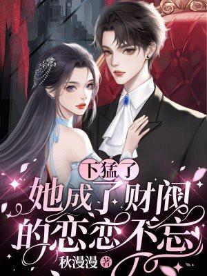 下猛了,她成了财阀的恋恋不忘