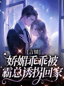 言情娇媚乖乖被霸总诱拐回家全文阅读