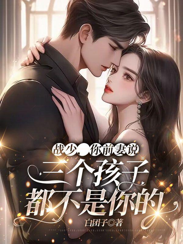 你前妻说三个孩子都不是你的短剧