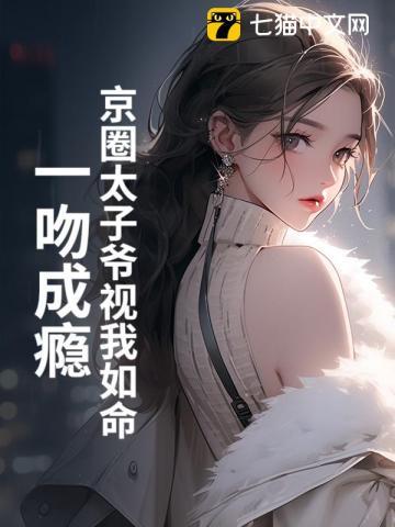 京圈太子爷视我如命一吻成瘾百度