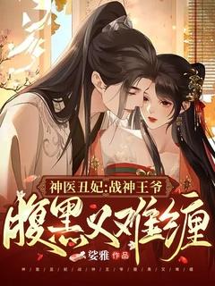 神医丑妃战神王爷腹黑又难缠全文阅读