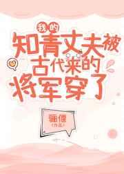 我的知青丈夫被古代来的将军穿了百度