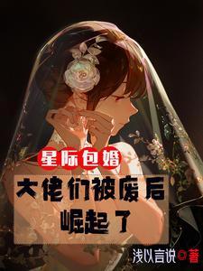 星际包婚大佬们被废后崛起了 作者浅以言说