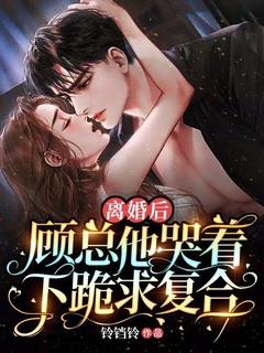 离婚后,顾总他哭着下跪求复合