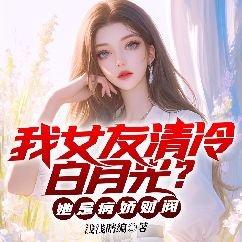 我女友清冷白月光？她是病娇财阀
