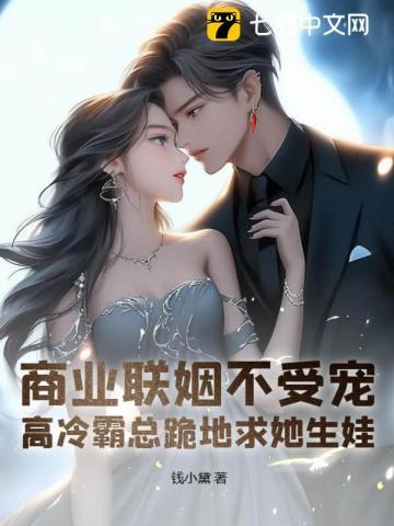 商业联姻不受宠?高冷霸总跪地求她生娃!